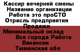 Кассир вечерней смены › Название организации ­ Работа-это проСТО › Отрасль предприятия ­ Продажи › Минимальный оклад ­ 18 000 - Все города Работа » Вакансии   . Тюменская обл.